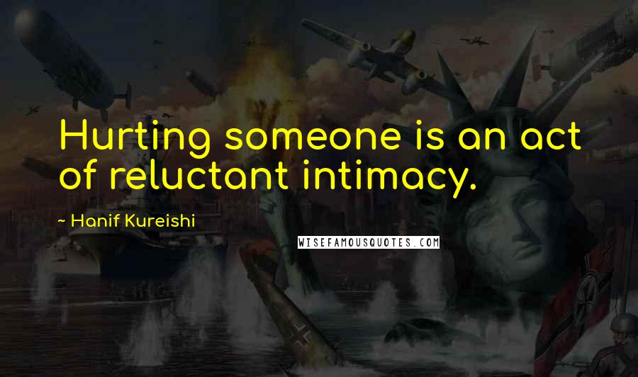 Hanif Kureishi Quotes: Hurting someone is an act of reluctant intimacy.