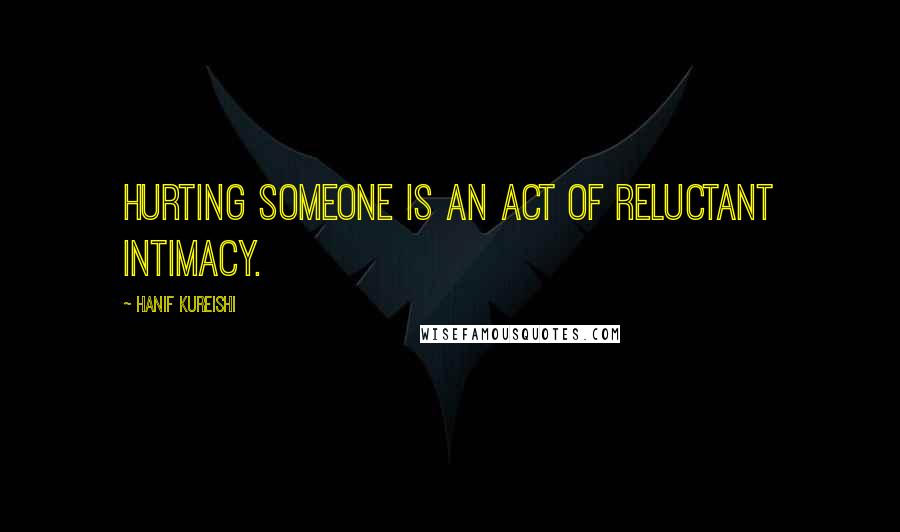 Hanif Kureishi Quotes: Hurting someone is an act of reluctant intimacy.