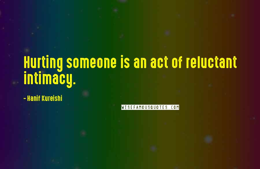 Hanif Kureishi Quotes: Hurting someone is an act of reluctant intimacy.