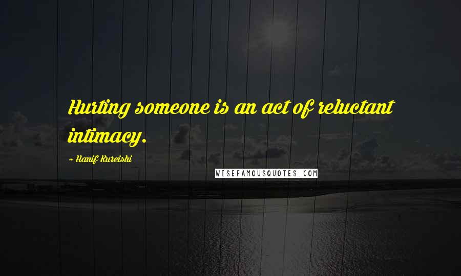 Hanif Kureishi Quotes: Hurting someone is an act of reluctant intimacy.