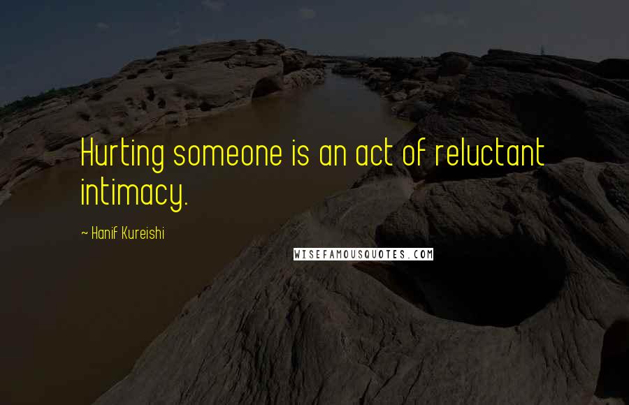 Hanif Kureishi Quotes: Hurting someone is an act of reluctant intimacy.