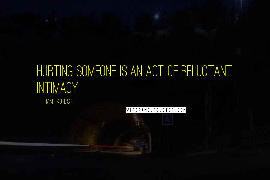 Hanif Kureishi Quotes: Hurting someone is an act of reluctant intimacy.