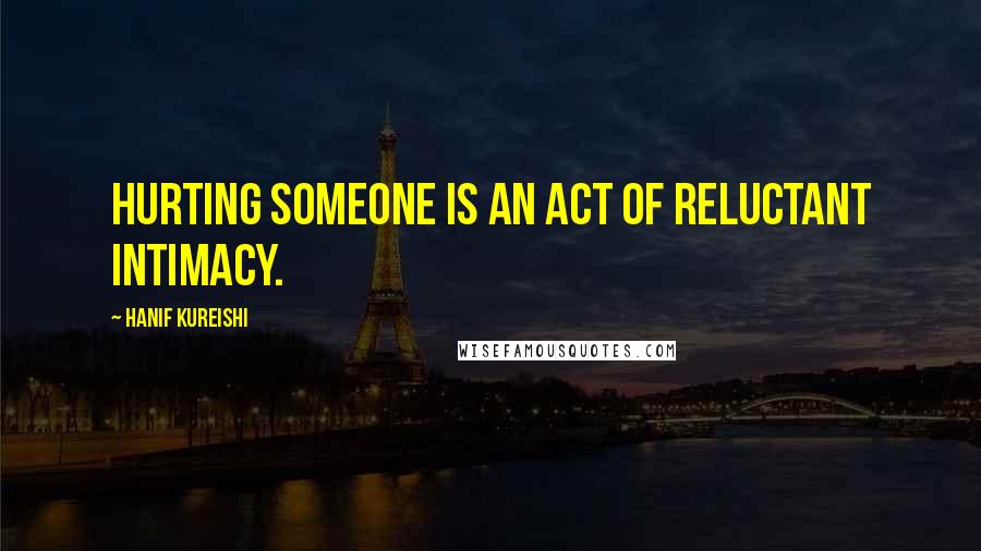 Hanif Kureishi Quotes: Hurting someone is an act of reluctant intimacy.