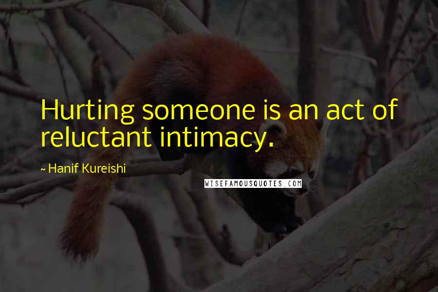 Hanif Kureishi Quotes: Hurting someone is an act of reluctant intimacy.