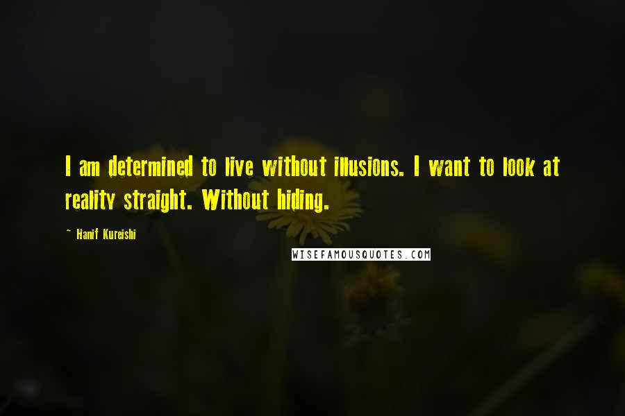 Hanif Kureishi Quotes: I am determined to live without illusions. I want to look at reality straight. Without hiding.