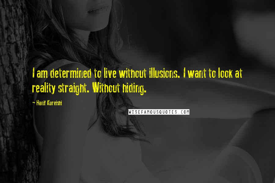 Hanif Kureishi Quotes: I am determined to live without illusions. I want to look at reality straight. Without hiding.