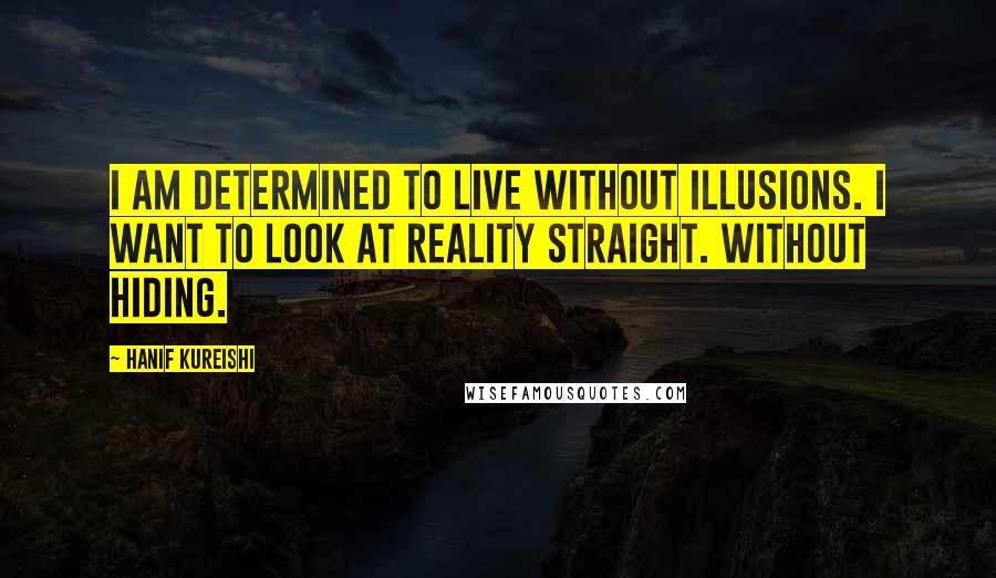 Hanif Kureishi Quotes: I am determined to live without illusions. I want to look at reality straight. Without hiding.