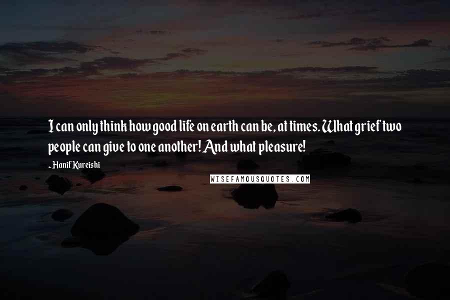 Hanif Kureishi Quotes: I can only think how good life on earth can be, at times. What grief two people can give to one another! And what pleasure!