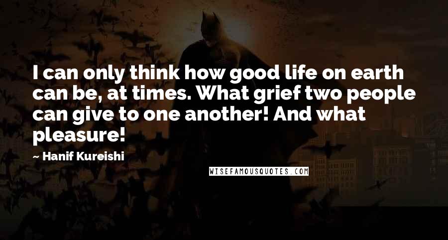 Hanif Kureishi Quotes: I can only think how good life on earth can be, at times. What grief two people can give to one another! And what pleasure!