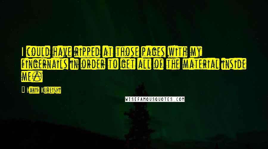 Hanif Kureishi Quotes: I could have ripped at those pages with my fingernails in order to get all of the material inside me.
