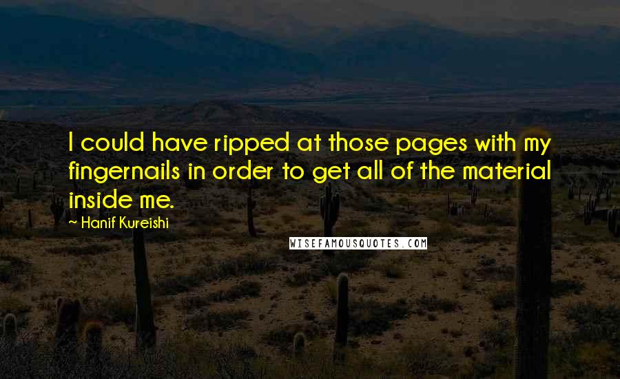 Hanif Kureishi Quotes: I could have ripped at those pages with my fingernails in order to get all of the material inside me.