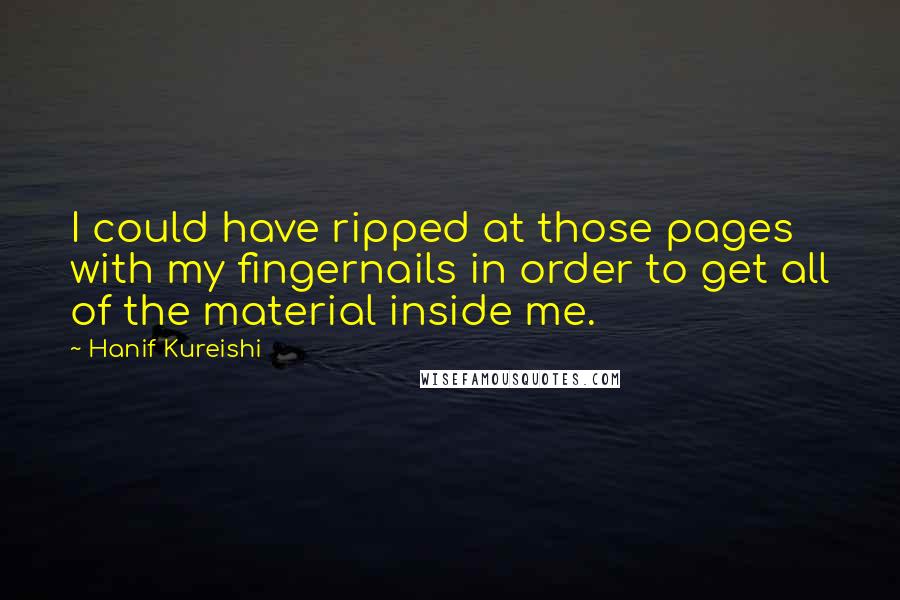 Hanif Kureishi Quotes: I could have ripped at those pages with my fingernails in order to get all of the material inside me.