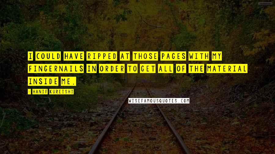 Hanif Kureishi Quotes: I could have ripped at those pages with my fingernails in order to get all of the material inside me.