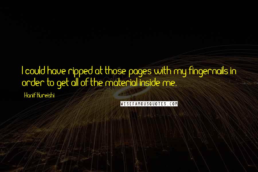 Hanif Kureishi Quotes: I could have ripped at those pages with my fingernails in order to get all of the material inside me.