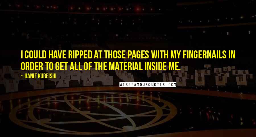 Hanif Kureishi Quotes: I could have ripped at those pages with my fingernails in order to get all of the material inside me.