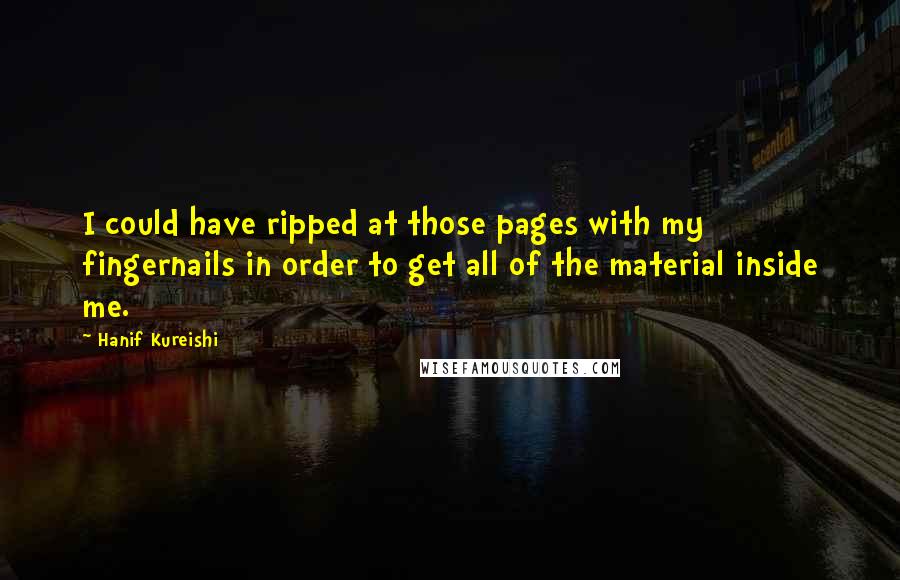 Hanif Kureishi Quotes: I could have ripped at those pages with my fingernails in order to get all of the material inside me.
