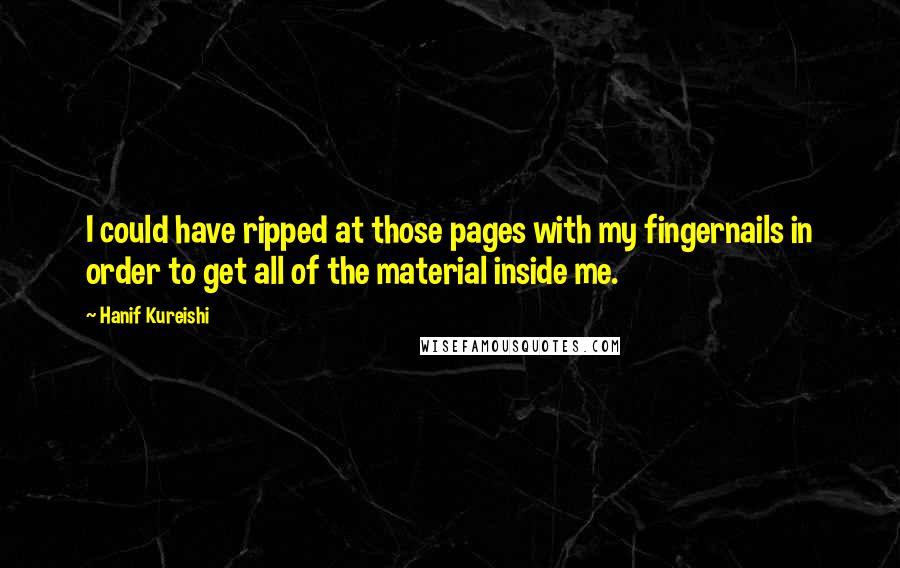 Hanif Kureishi Quotes: I could have ripped at those pages with my fingernails in order to get all of the material inside me.