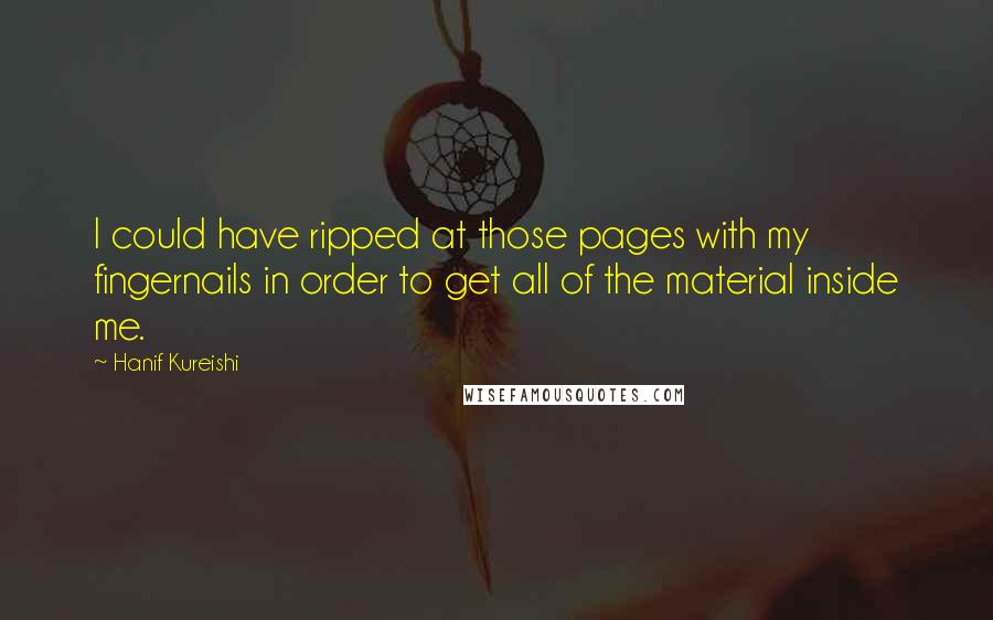 Hanif Kureishi Quotes: I could have ripped at those pages with my fingernails in order to get all of the material inside me.