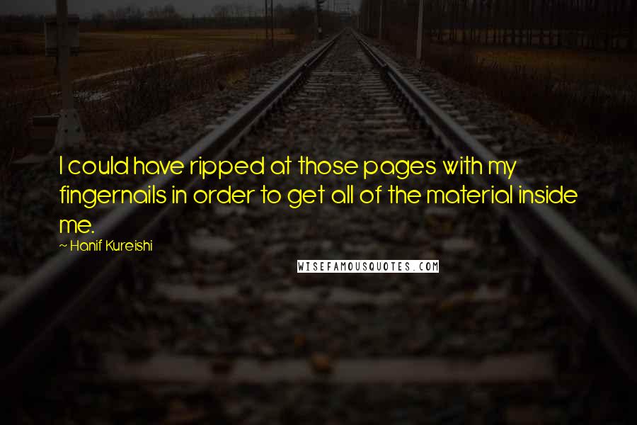Hanif Kureishi Quotes: I could have ripped at those pages with my fingernails in order to get all of the material inside me.