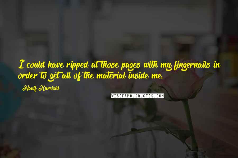 Hanif Kureishi Quotes: I could have ripped at those pages with my fingernails in order to get all of the material inside me.