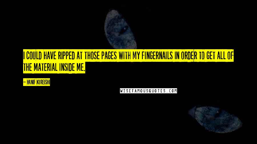 Hanif Kureishi Quotes: I could have ripped at those pages with my fingernails in order to get all of the material inside me.