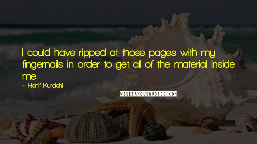 Hanif Kureishi Quotes: I could have ripped at those pages with my fingernails in order to get all of the material inside me.