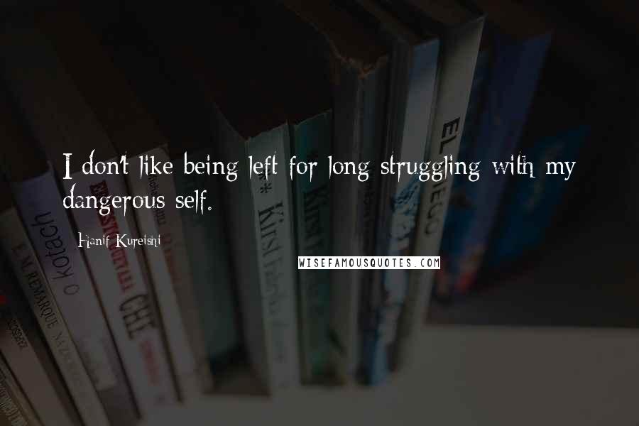 Hanif Kureishi Quotes: I don't like being left for long struggling with my dangerous self.