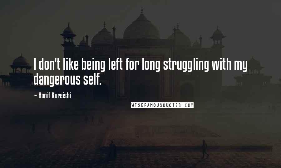 Hanif Kureishi Quotes: I don't like being left for long struggling with my dangerous self.