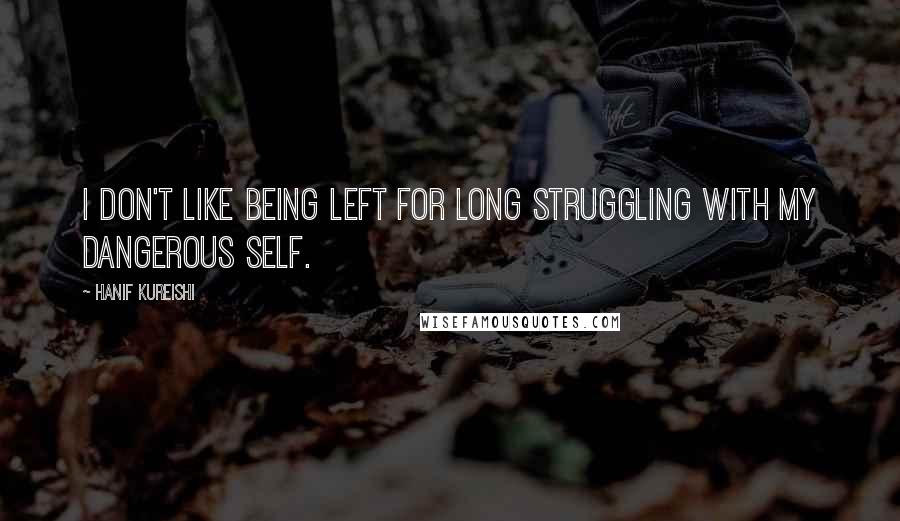 Hanif Kureishi Quotes: I don't like being left for long struggling with my dangerous self.