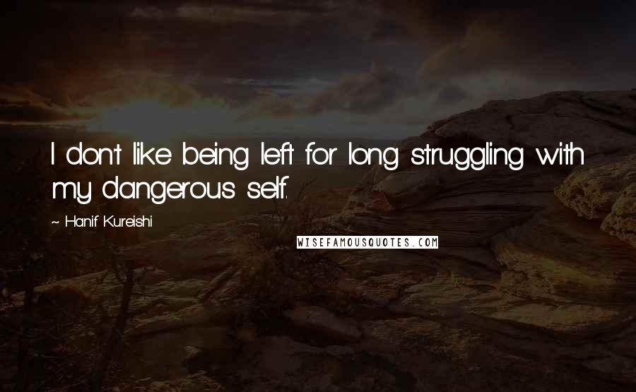 Hanif Kureishi Quotes: I don't like being left for long struggling with my dangerous self.