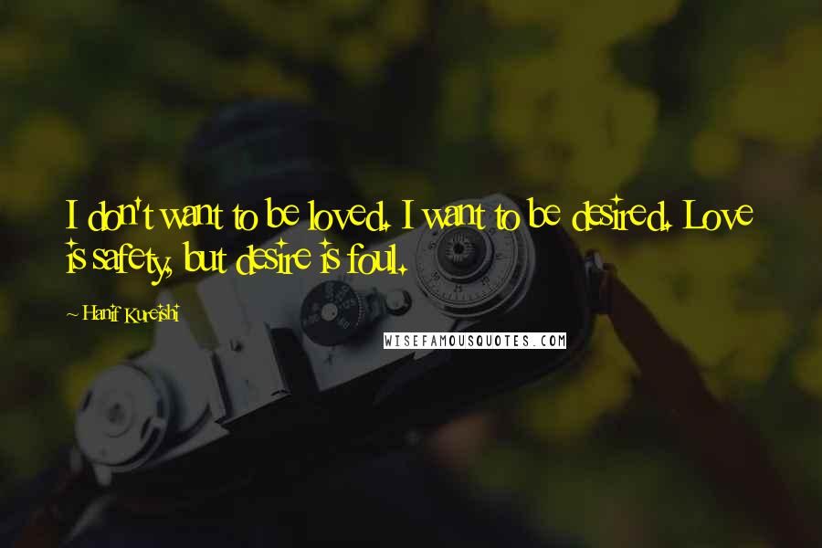 Hanif Kureishi Quotes: I don't want to be loved. I want to be desired. Love is safety, but desire is foul.