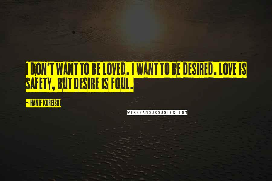 Hanif Kureishi Quotes: I don't want to be loved. I want to be desired. Love is safety, but desire is foul.