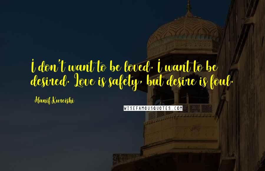 Hanif Kureishi Quotes: I don't want to be loved. I want to be desired. Love is safety, but desire is foul.