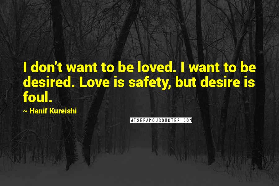 Hanif Kureishi Quotes: I don't want to be loved. I want to be desired. Love is safety, but desire is foul.