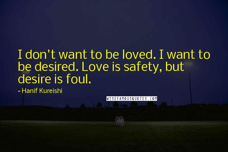 Hanif Kureishi Quotes: I don't want to be loved. I want to be desired. Love is safety, but desire is foul.