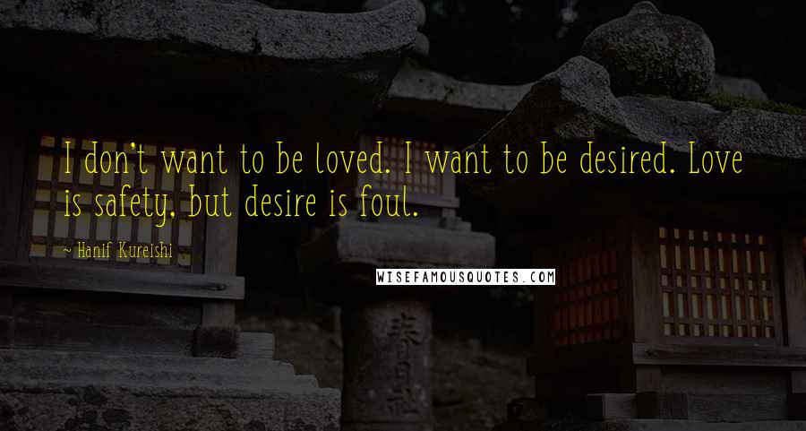 Hanif Kureishi Quotes: I don't want to be loved. I want to be desired. Love is safety, but desire is foul.