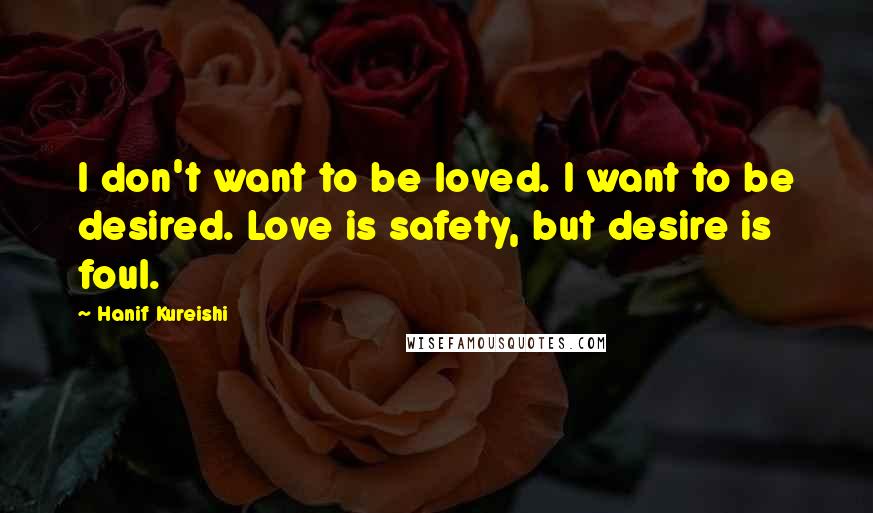 Hanif Kureishi Quotes: I don't want to be loved. I want to be desired. Love is safety, but desire is foul.