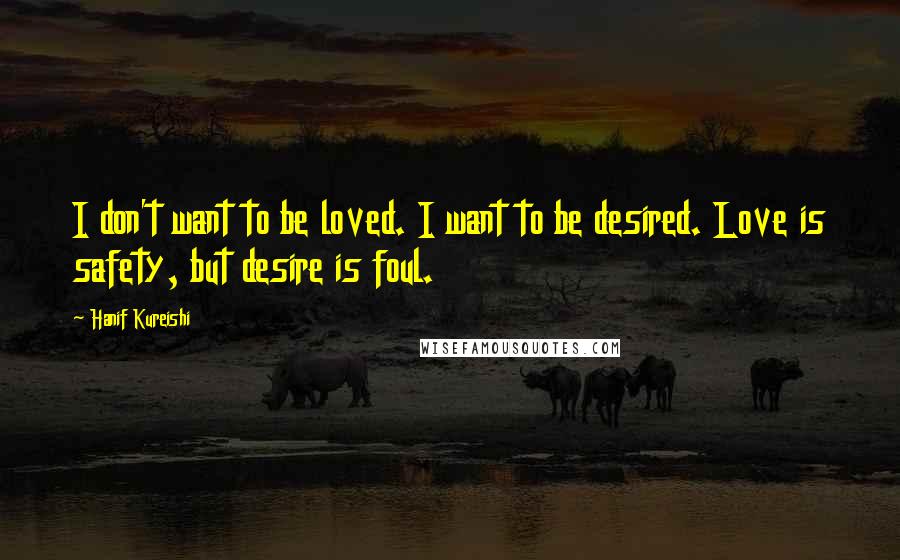 Hanif Kureishi Quotes: I don't want to be loved. I want to be desired. Love is safety, but desire is foul.