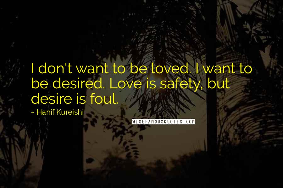 Hanif Kureishi Quotes: I don't want to be loved. I want to be desired. Love is safety, but desire is foul.