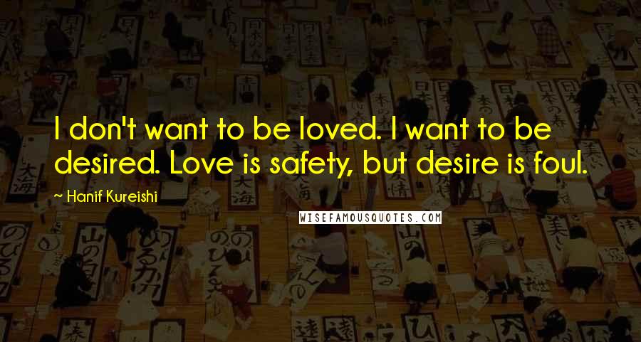 Hanif Kureishi Quotes: I don't want to be loved. I want to be desired. Love is safety, but desire is foul.