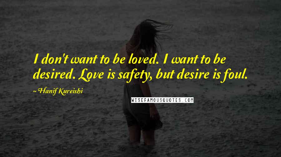 Hanif Kureishi Quotes: I don't want to be loved. I want to be desired. Love is safety, but desire is foul.