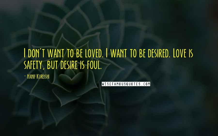 Hanif Kureishi Quotes: I don't want to be loved. I want to be desired. Love is safety, but desire is foul.