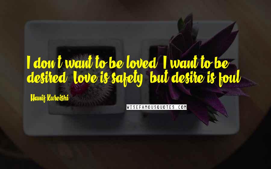 Hanif Kureishi Quotes: I don't want to be loved. I want to be desired. Love is safety, but desire is foul.