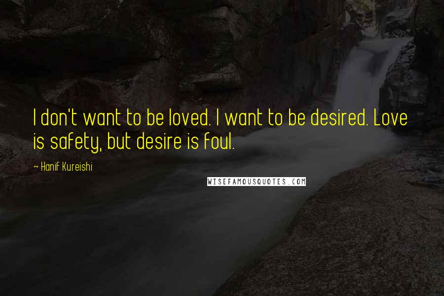 Hanif Kureishi Quotes: I don't want to be loved. I want to be desired. Love is safety, but desire is foul.