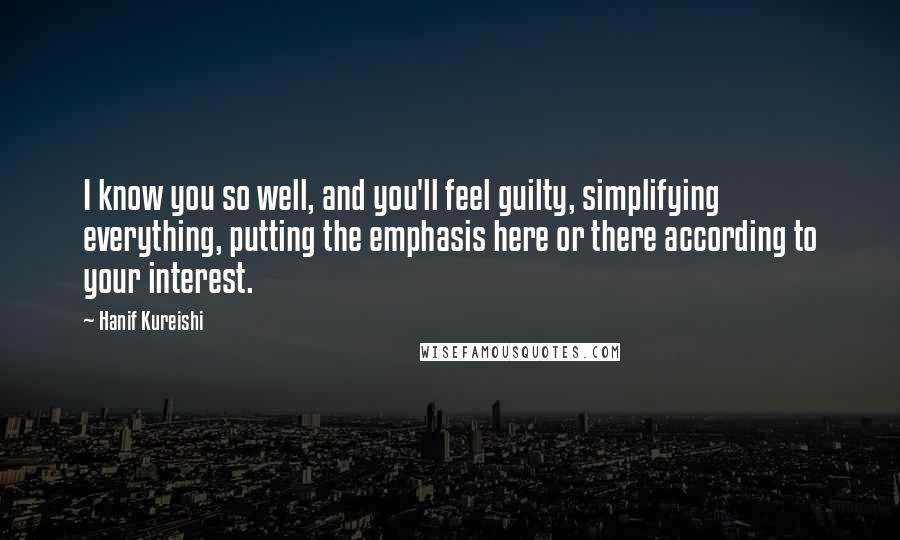 Hanif Kureishi Quotes: I know you so well, and you'll feel guilty, simplifying everything, putting the emphasis here or there according to your interest.
