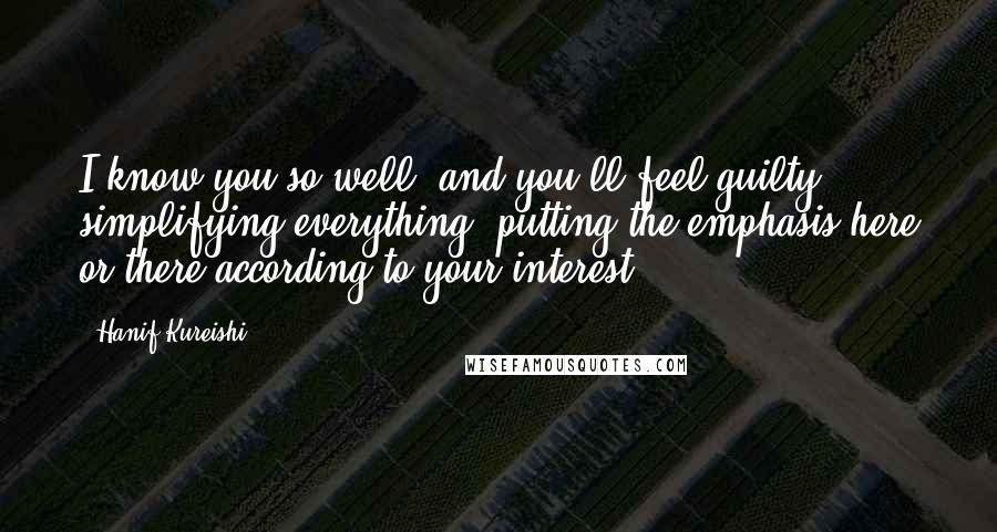Hanif Kureishi Quotes: I know you so well, and you'll feel guilty, simplifying everything, putting the emphasis here or there according to your interest.