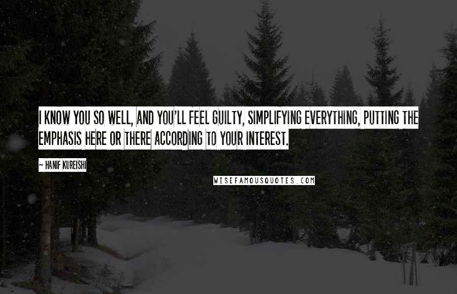Hanif Kureishi Quotes: I know you so well, and you'll feel guilty, simplifying everything, putting the emphasis here or there according to your interest.