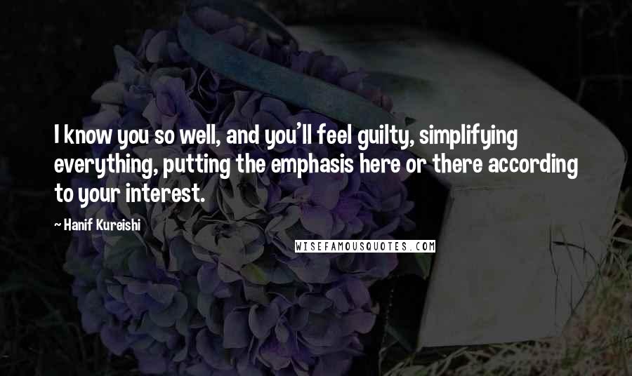 Hanif Kureishi Quotes: I know you so well, and you'll feel guilty, simplifying everything, putting the emphasis here or there according to your interest.