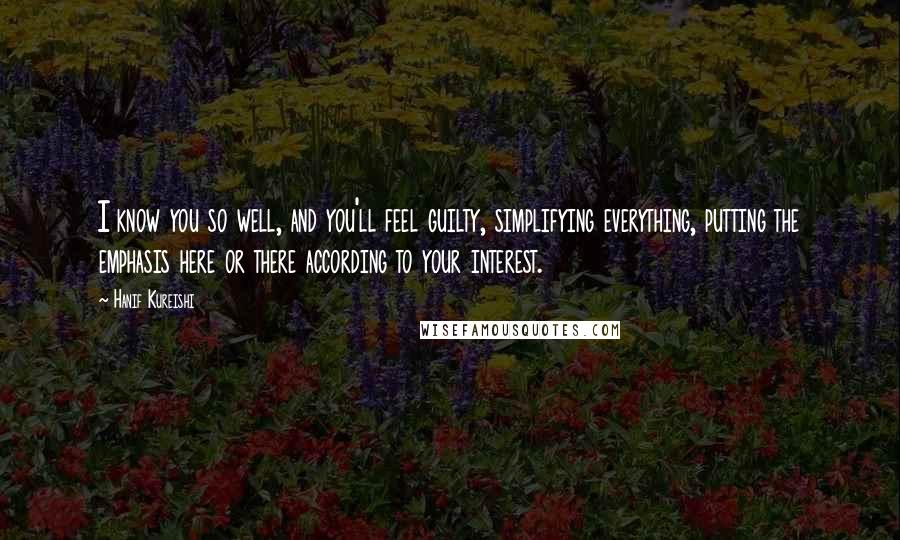 Hanif Kureishi Quotes: I know you so well, and you'll feel guilty, simplifying everything, putting the emphasis here or there according to your interest.