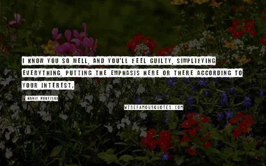 Hanif Kureishi Quotes: I know you so well, and you'll feel guilty, simplifying everything, putting the emphasis here or there according to your interest.